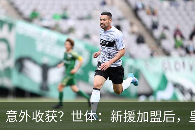 意外收获？世体：新援加盟后，皇马将从7月1日起获得FIFA补偿金